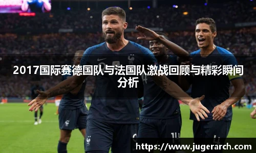 2017国际赛德国队与法国队激战回顾与精彩瞬间分析