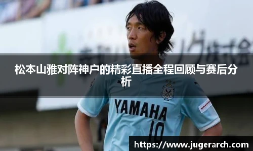 松本山雅对阵神户的精彩直播全程回顾与赛后分析