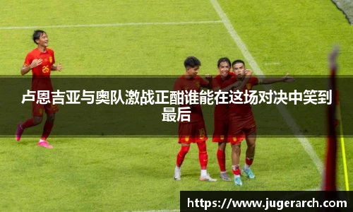 卢恩吉亚与奥队激战正酣谁能在这场对决中笑到最后