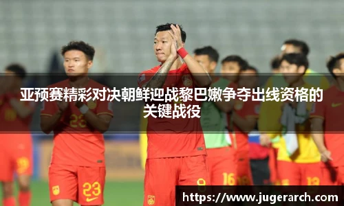 亚预赛精彩对决朝鲜迎战黎巴嫩争夺出线资格的关键战役