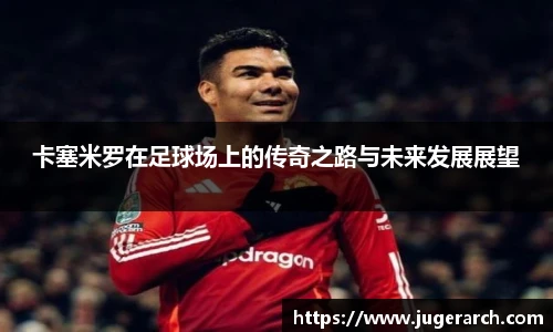 卡塞米罗在足球场上的传奇之路与未来发展展望
