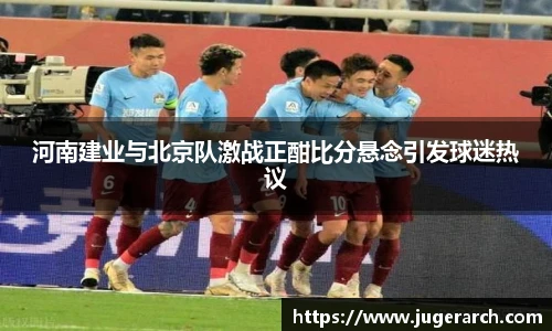 河南建业与北京队激战正酣比分悬念引发球迷热议