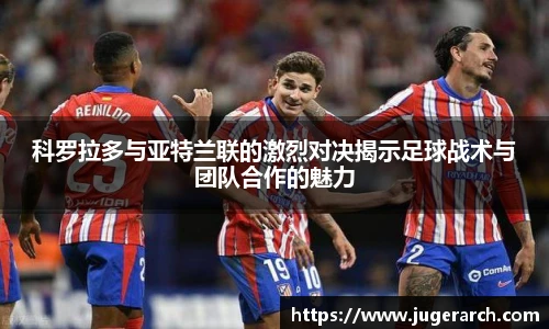 科罗拉多与亚特兰联的激烈对决揭示足球战术与团队合作的魅力