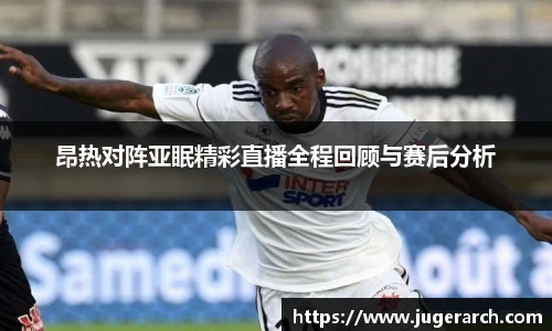 昂热对阵亚眠精彩直播全程回顾与赛后分析
