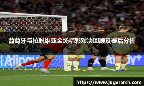 葡萄牙与拉脱维亚全场精彩对决回顾及赛后分析