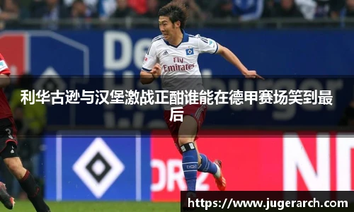 利华古逊与汉堡激战正酣谁能在德甲赛场笑到最后