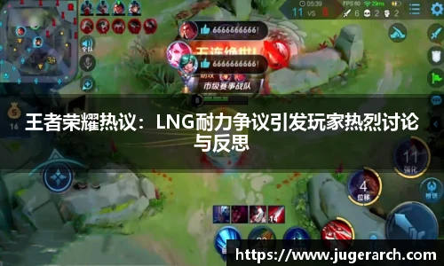 王者荣耀热议：LNG耐力争议引发玩家热烈讨论与反思