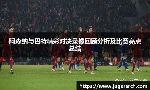阿森纳与巴特精彩对决录像回顾分析及比赛亮点总结