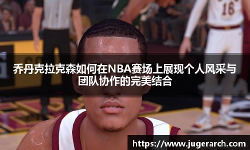 乔丹克拉克森如何在NBA赛场上展现个人风采与团队协作的完美结合