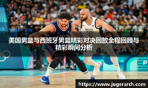 美国男篮与西班牙男篮精彩对决回放全程回顾与精彩瞬间分析